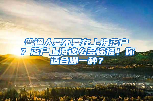 普通人要不要在上海落户？落户上海这么多途径！你适合哪一种？