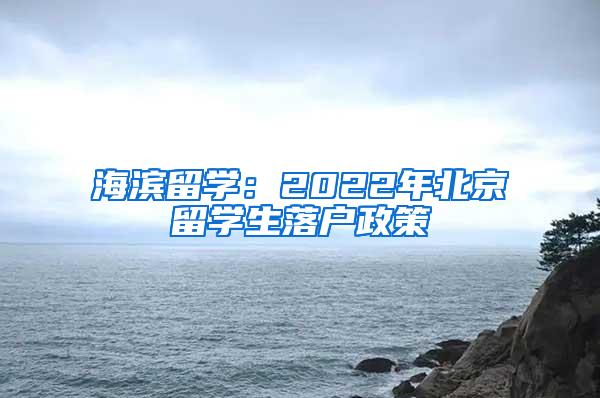 海滨留学：2022年北京留学生落户政策