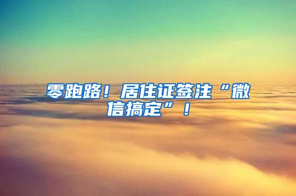 零跑路！居住证签注“微信搞定”！