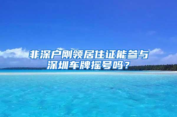 非深户刚领居住证能参与深圳车牌摇号吗？