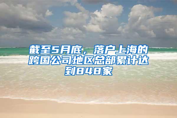 截至5月底，落户上海的跨国公司地区总部累计达到848家