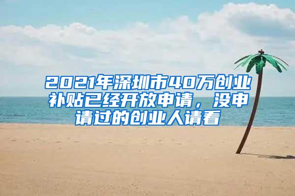 2021年深圳市40万创业补贴已经开放申请，没申请过的创业人请看