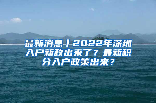 最新消息丨2022年深圳入户新政出来了？最新积分入户政策出来？