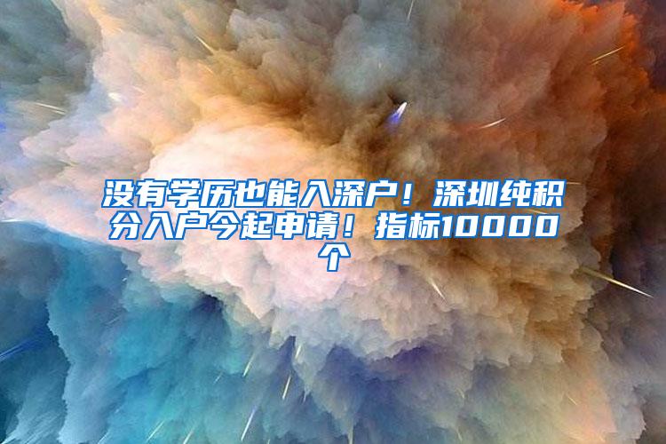 没有学历也能入深户！深圳纯积分入户今起申请！指标10000个