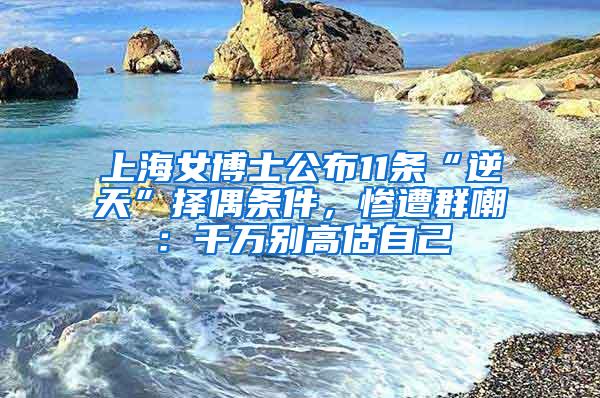 上海女博士公布11条“逆天”择偶条件，惨遭群嘲：千万别高估自己