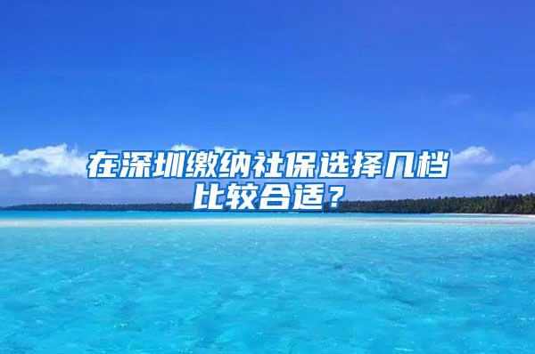 在深圳缴纳社保选择几档比较合适？