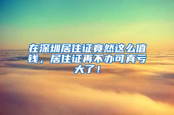 在深圳居住证竟然这么值钱，居住证再不办可真亏大了！