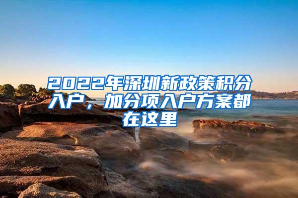 2022年深圳新政策积分入户，加分项入户方案都在这里