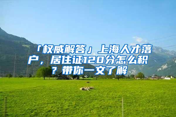 「权威解答」上海人才落户，居住证120分怎么积？带你一文了解