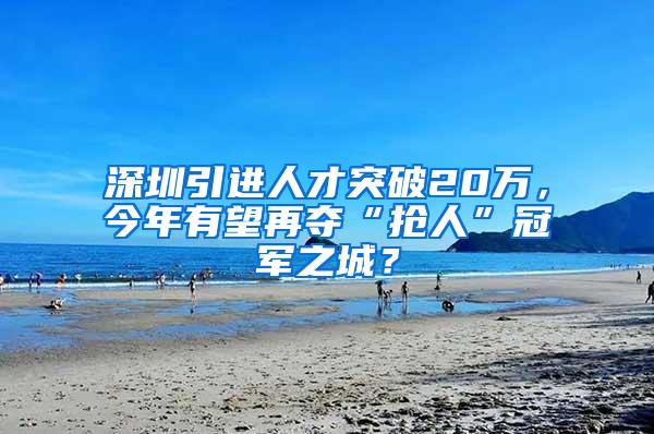 深圳引进人才突破20万，今年有望再夺“抢人”冠军之城？