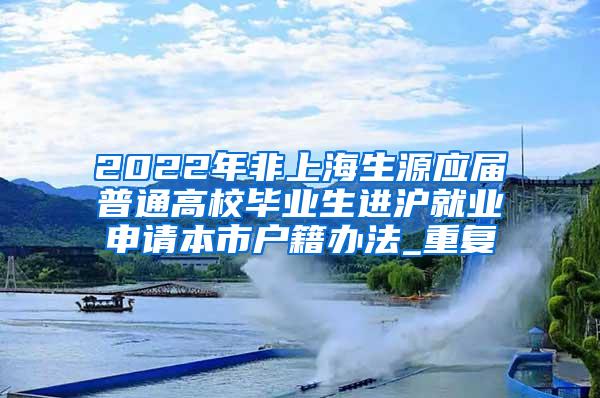 2022年非上海生源应届普通高校毕业生进沪就业申请本市户籍办法_重复