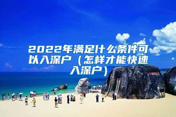 2022年满足什么条件可以入深户（怎样才能快速入深户）