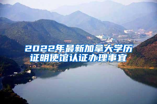 2022年最新加拿大学历证明使馆认证办理事宜