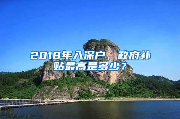 2018年入深户，政府补贴最高是多少？