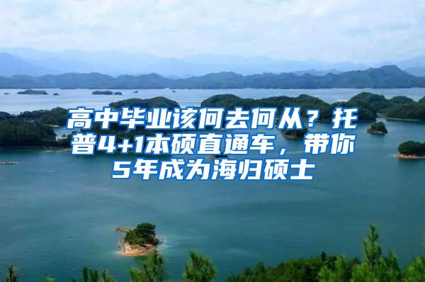 高中毕业该何去何从？托普4+1本硕直通车，带你5年成为海归硕士