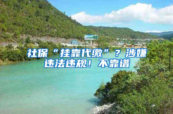 社保“挂靠代缴”？涉嫌违法违规！不靠谱