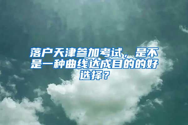 落户天津参加考试，是不是一种曲线达成目的的好选择？