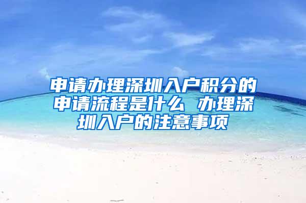 申请办理深圳入户积分的申请流程是什么 办理深圳入户的注意事项