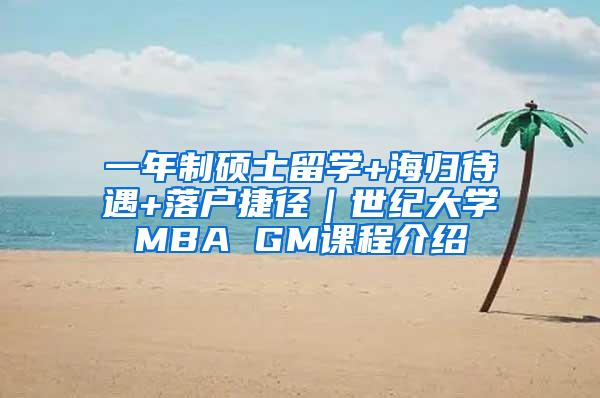 一年制硕士留学+海归待遇+落户捷径｜世纪大学MBA GM课程介绍