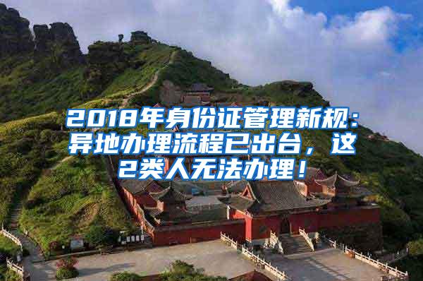 2018年身份证管理新规：异地办理流程已出台，这2类人无法办理！