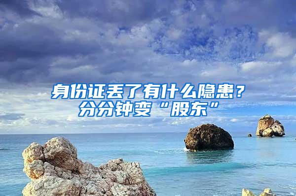 身份证丢了有什么隐患？分分钟变“股东”