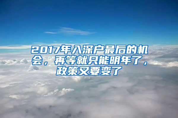 2017年入深户最后的机会，再等就只能明年了，政策又要变了