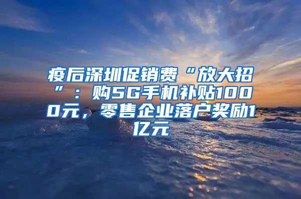 疫后深圳促销费“放大招”：购5G手机补贴1000元，零售企业落户奖励1亿元