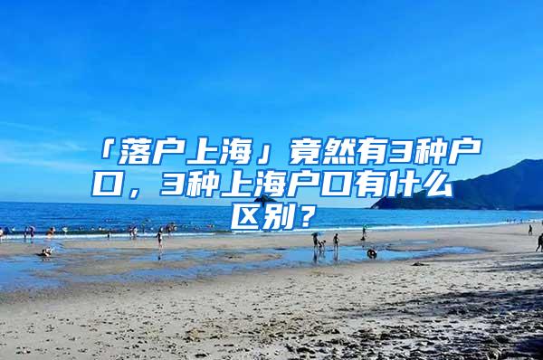 「落户上海」竟然有3种户口，3种上海户口有什么区别？