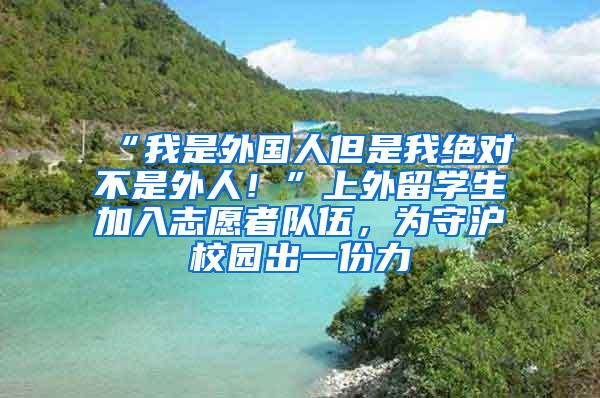 “我是外国人但是我绝对不是外人！”上外留学生加入志愿者队伍，为守沪校园出一份力