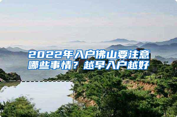 2022年入户佛山要注意哪些事情？越早入户越好