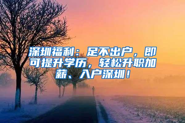 深圳福利：足不出户，即可提升学历，轻松升职加薪、入户深圳！