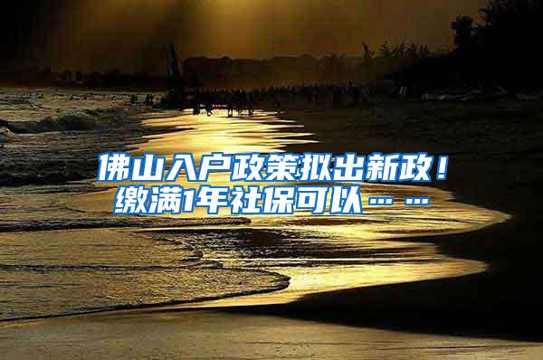 佛山入户政策拟出新政！缴满1年社保可以……