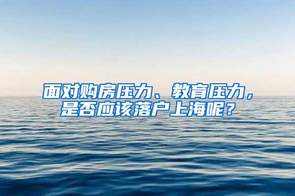 面对购房压力、教育压力，是否应该落户上海呢？