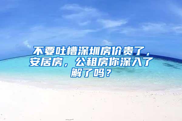 不要吐槽深圳房价贵了，安居房，公租房你深入了解了吗？