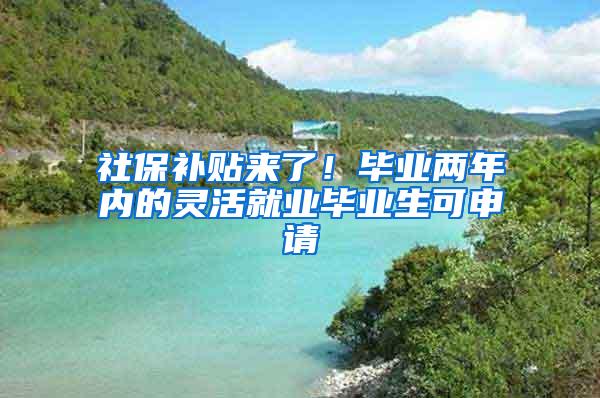 社保补贴来了！毕业两年内的灵活就业毕业生可申请