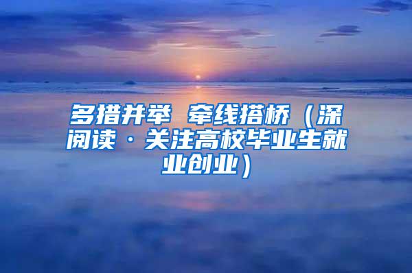 多措并举 牵线搭桥（深阅读·关注高校毕业生就业创业）