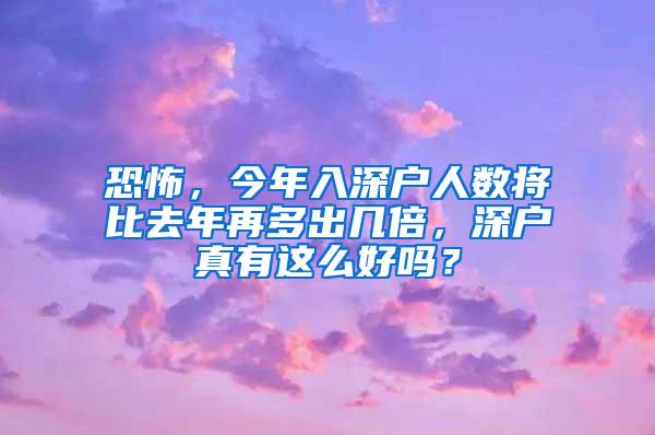 恐怖，今年入深户人数将比去年再多出几倍，深户真有这么好吗？