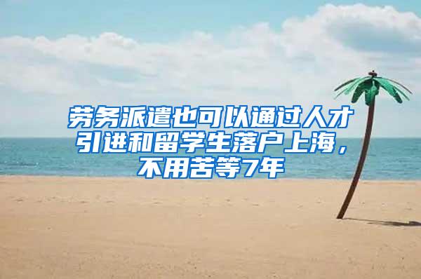 劳务派遣也可以通过人才引进和留学生落户上海，不用苦等7年