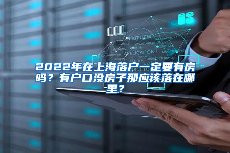 2022年在上海落户一定要有房吗？有户口没房子那应该落在哪里？