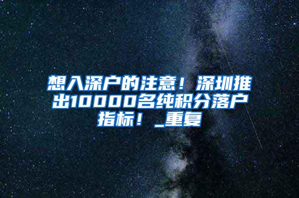 想入深户的注意！深圳推出10000名纯积分落户指标！_重复