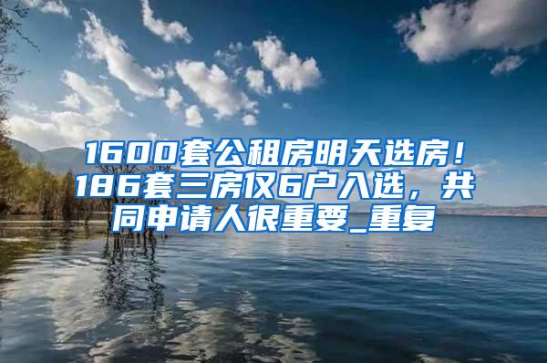 1600套公租房明天选房！186套三房仅6户入选，共同申请人很重要_重复