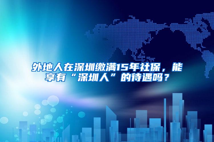 外地人在深圳缴满15年社保，能享有“深圳人”的待遇吗？