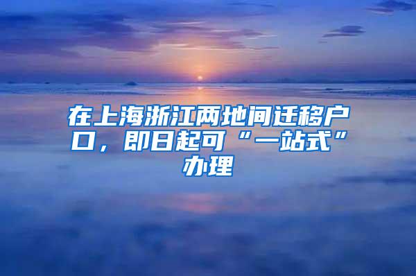 在上海浙江两地间迁移户口，即日起可“一站式”办理