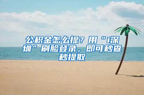 公积金怎么提？用“i深圳”刷脸登录，即可秒查秒提取