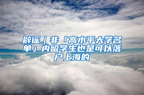 辟谣｜非「高水平大学名单」内留学生也是可以落户上海的