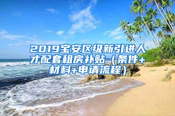 2019宝安区级新引进人才配套租房补贴（条件+材料+申请流程）