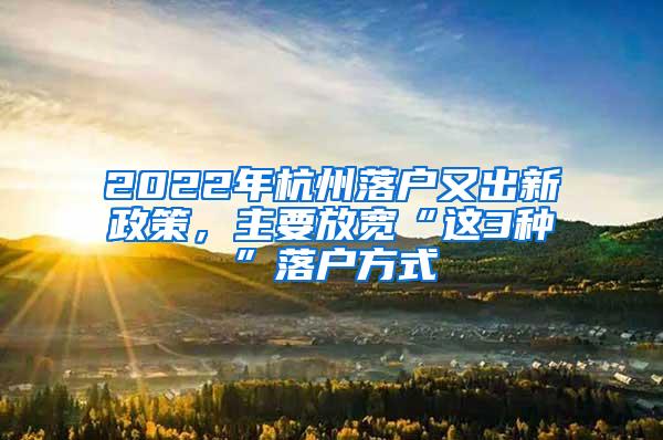 2022年杭州落户又出新政策，主要放宽“这3种”落户方式