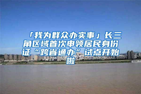 「我为群众办实事」长三角区域首次申领居民身份证“跨省通办”试点开始啦