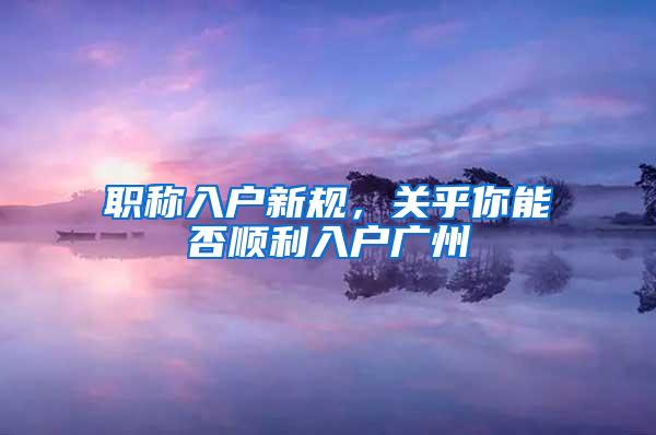 职称入户新规，关乎你能否顺利入户广州