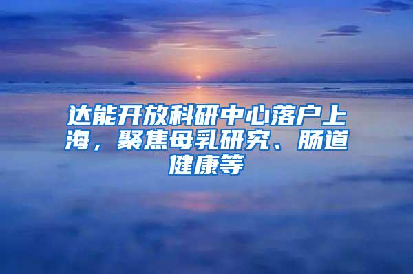 达能开放科研中心落户上海，聚焦母乳研究、肠道健康等